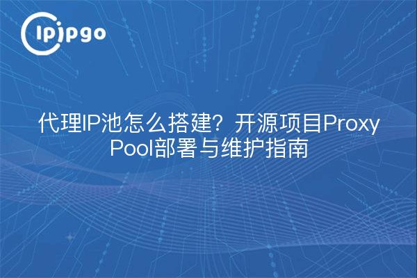 代理IP池怎么搭建？开源项目ProxyPool部署与维护指南