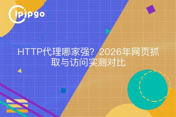 HTTP代理哪家强?2026年网页抓取与访问实测对比