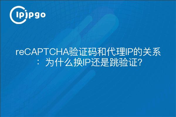 reCAPTCHA验证码和代理IP的关系：为什么换IP还是跳验证？