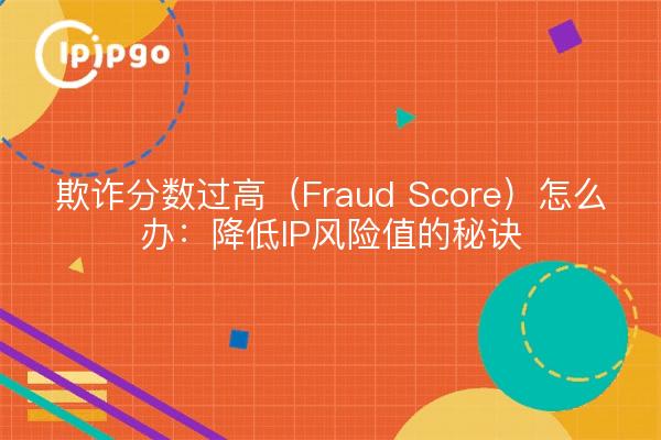 欺诈分数过高（Fraud Score）怎么办：降低IP风险值的秘诀