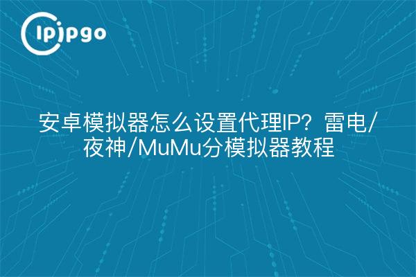 安卓模拟器怎么设置代理IP?雷电/夜神/MuMu分模拟器教程