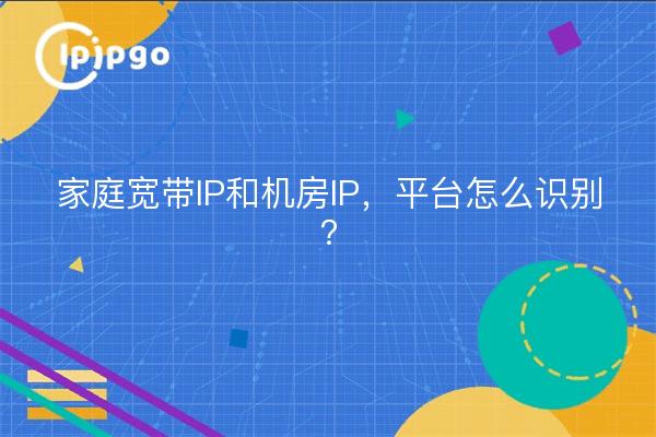 家庭宽带IP和机房IP，平台怎么识别？