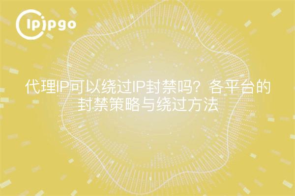 代理IP可以绕过IP封禁吗？各平台的封禁策略与绕过方法