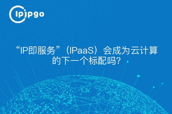 “IP即服务”（IPaaS）会成为云计算的下一个标配吗？