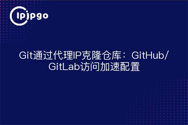 Git通过代理IP克隆仓库：GitHub/GitLab访问加速配置