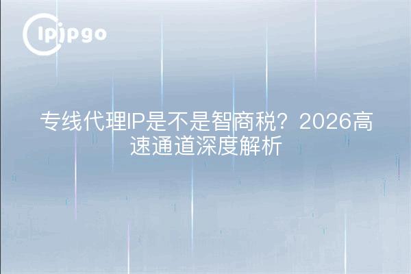 专线代理IP是不是智商税？2026高速通道深度解析