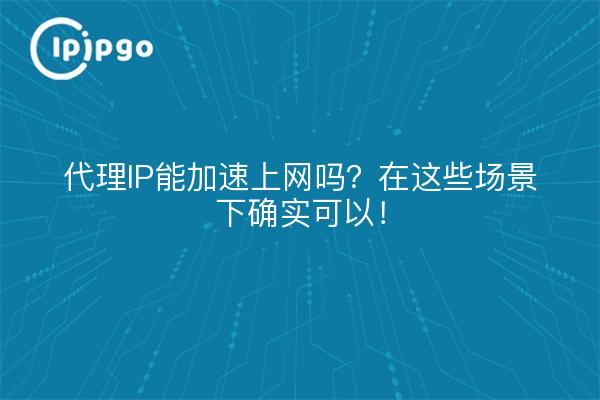 代理IP能加速上网吗？在这些场景下确实可以！