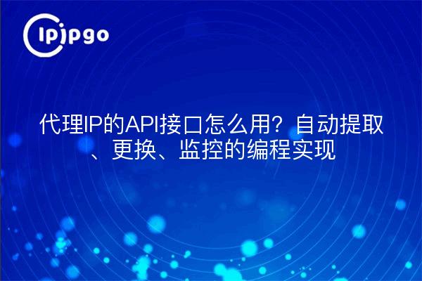 代理IP的API接口怎么用?自动提取、更换、监控的编程实现