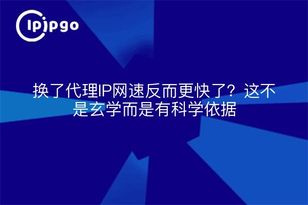 换了代理IP网速反而更快了？这不是玄学而是有科学依据