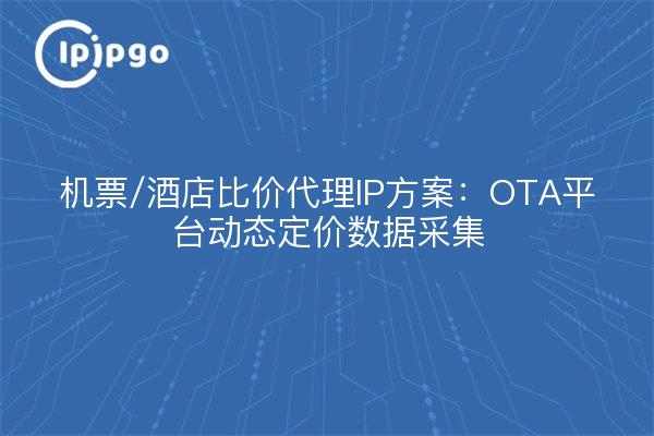 机票/酒店比价代理IP方案：OTA平台动态定价数据采集