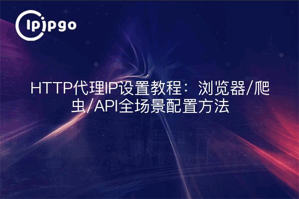 HTTP代理IP设置教程：浏览器/爬虫/API全场景配置方法