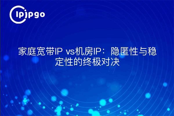 家庭宽带IP vs机房IP:隐匿性与稳定性的终极对决