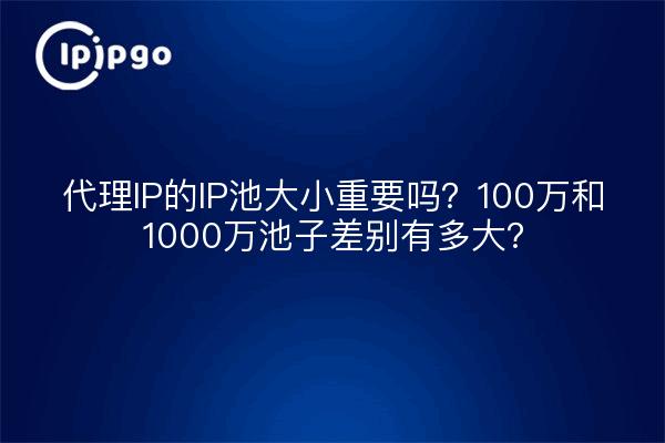 代理IP的IP池大小重要吗？100万和1000万池子差别有多大？