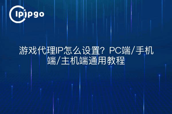 游戏代理IP怎么设置？PC端/手机端/主机端通用教程