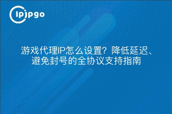 游戏代理IP怎么设置?降低延迟、避免封号的全协议支持指南