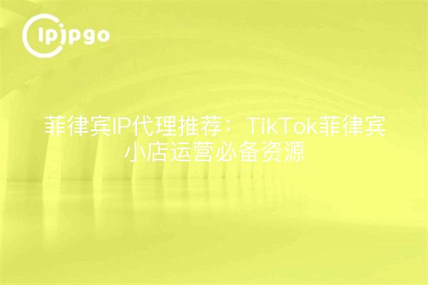 菲律宾IP代理推荐：TikTok菲律宾小店运营必备资源