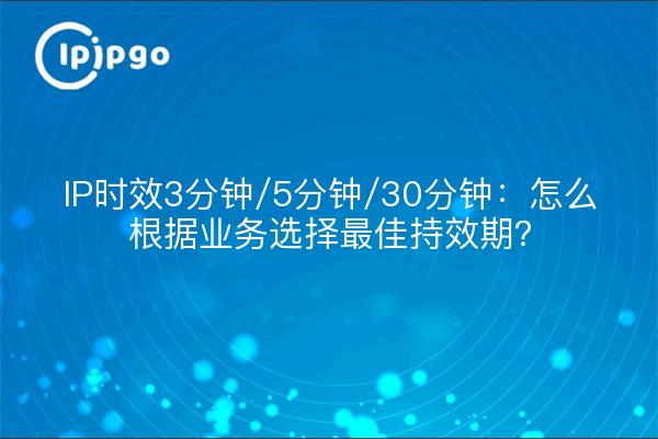 IP时效3分钟/5分钟/30分钟：怎么根据业务选择最佳持效期？