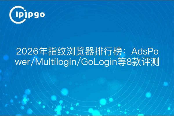 2026年指纹浏览器排行榜：AdsPower/Multilogin/GoLogin等8款评测