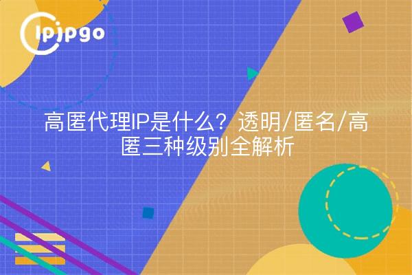 高匿代理IP是什么？透明/匿名/高匿三种级别全解析
