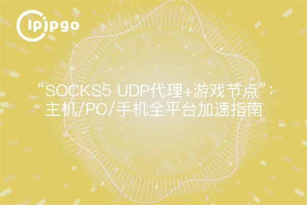 “SOCKS5 UDP代理+游戏节点”：主机/PC/手机全平台加速指南