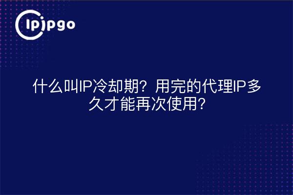 什么叫IP冷却期？用完的代理IP多久才能再次使用？