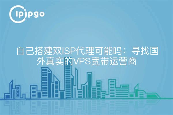 自己搭建双ISP代理可能吗：寻找国外真实的VPS宽带运营商