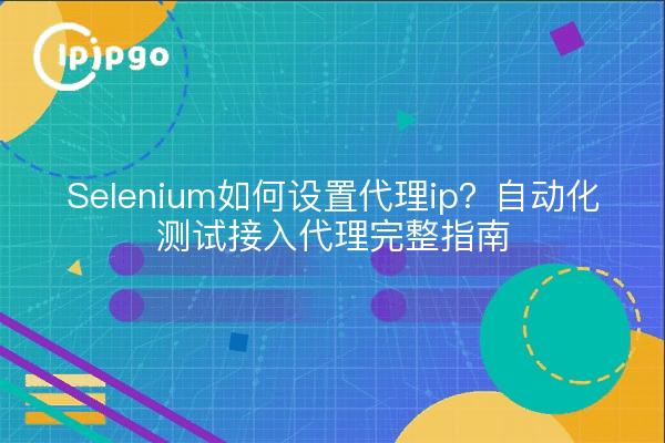 Selenium如何设置代理ip?自动化测试接入代理完整指南