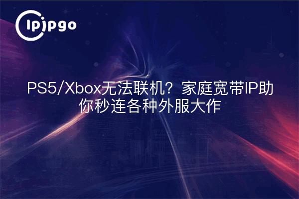 PS5/Xbox无法联机？家庭宽带IP助你秒连各种外服大作