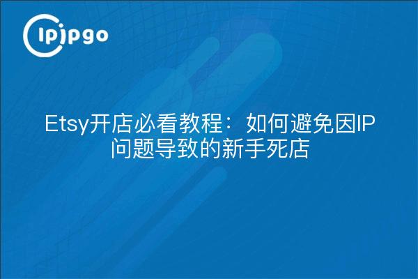 Etsy开店必看教程：如何避免因IP问题导致的新手死店