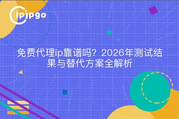 免费代理ip靠谱吗?2026年测试结果与替代方案全解析