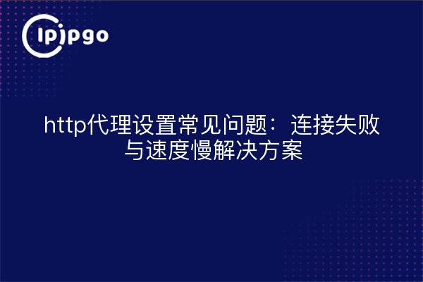 http代理设置常见问题：连接失败与速度慢解决方案