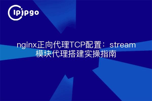 nginx正向代理TCP配置：stream模块代理搭建实操指南