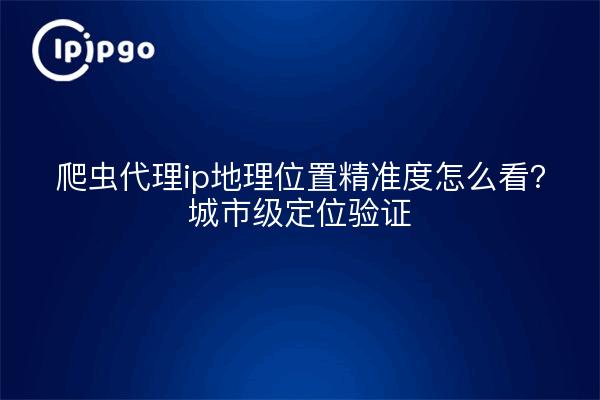 爬虫代理ip地理位置精准度怎么看？城市级定位验证