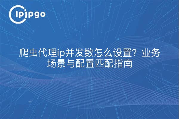 爬虫代理ip并发数怎么设置？业务场景与配置匹配指南