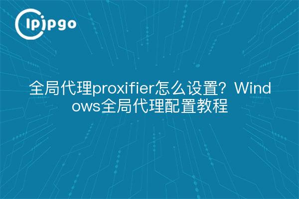 全局代理proxifier怎么设置?Windows全局代理配置教程