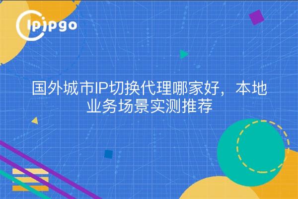 国外城市IP切换代理哪家好，本地业务场景实测推荐