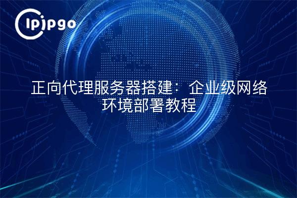 正向代理服务器搭建：企业级网络环境部署教程