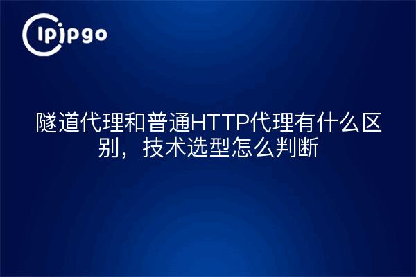 隧道代理和普通HTTP代理有什么区别，技术选型怎么判断