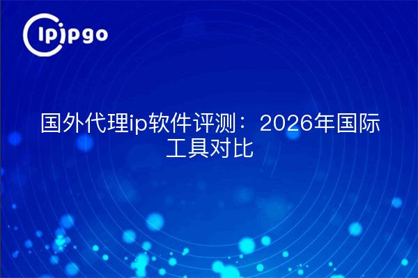 国外代理ip软件评测:2026年国际工具对比