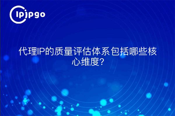 代理IP的质量评估体系包括哪些核心维度？