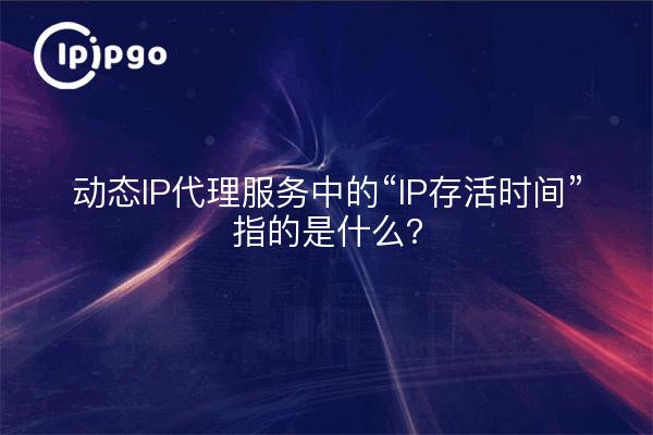 动态IP代理服务中的“IP存活时间”指的是什么？