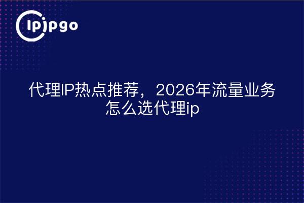 代理IP热点推荐，2026年流量业务怎么选代理ip
