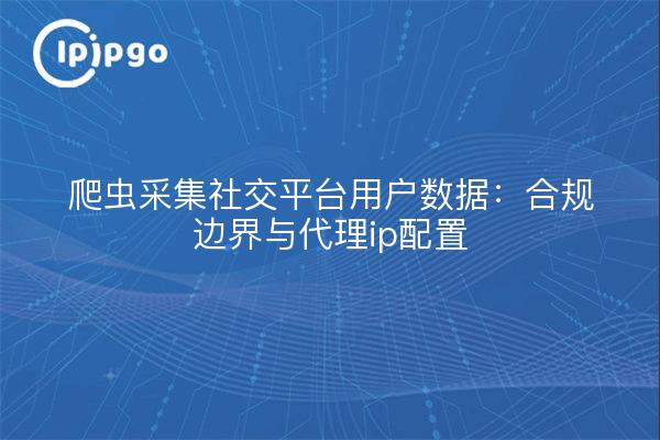 爬虫采集社交平台用户数据：合规边界与代理ip配置