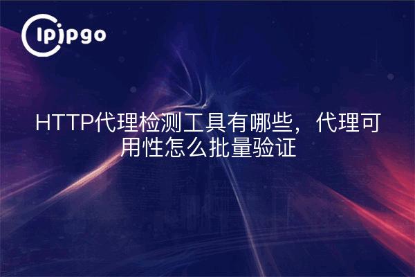 HTTP代理检测工具有哪些，代理可用性怎么批量验证