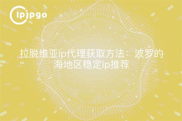 拉脱维亚ip代理获取方法：波罗的海地区稳定ip推荐