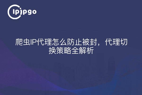 爬虫IP代理怎么防止被封，代理切换策略全解析