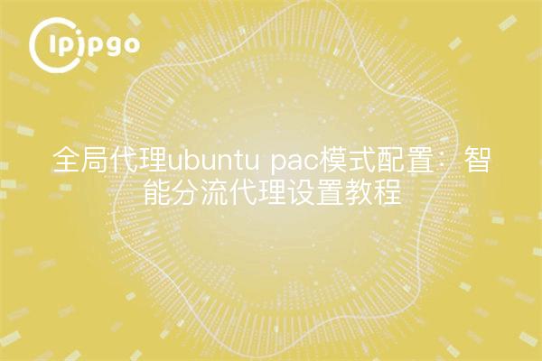 全局代理ubuntu pac模式配置：智能分流代理设置教程