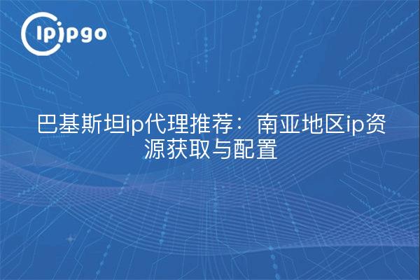 巴基斯坦ip代理推荐：南亚地区ip资源获取与配置