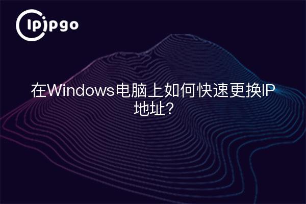 在Windows电脑上如何快速更换IP地址？