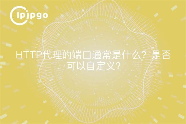 HTTP代理的端口通常是什么？是否可以自定义？